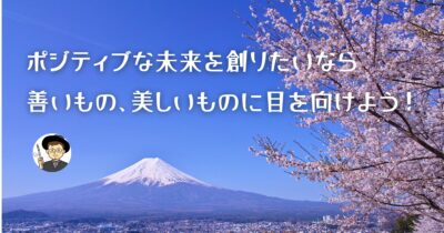ポジティブな未来を創りたいなら：善いもの、美しいものに目を向けよう！
