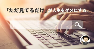 「ただ見てるだけ」が人生をダメにする。能動性を取り戻すために今すぐやるべきこと